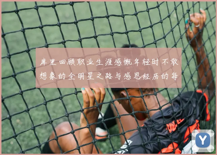 库里回顾职业生涯感慨年轻时不敢想象的全明星之路与感恩经历的每一步