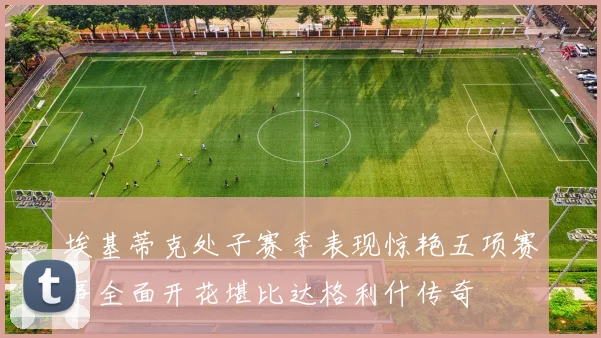 埃基蒂克处子赛季表现惊艳五项赛事全面开花堪比达格利什传奇